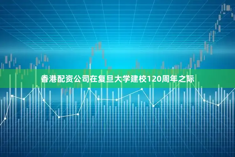 香港配资公司在复旦大学建校120周年之际