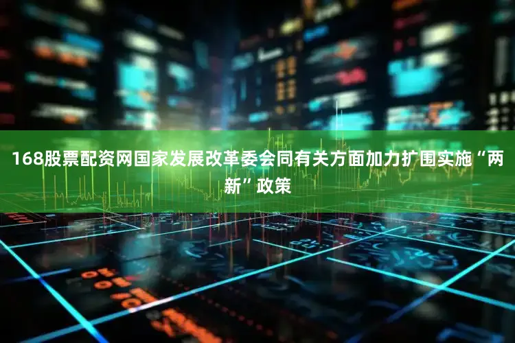 168股票配资网国家发展改革委会同有关方面加力扩围实施“两新”政策