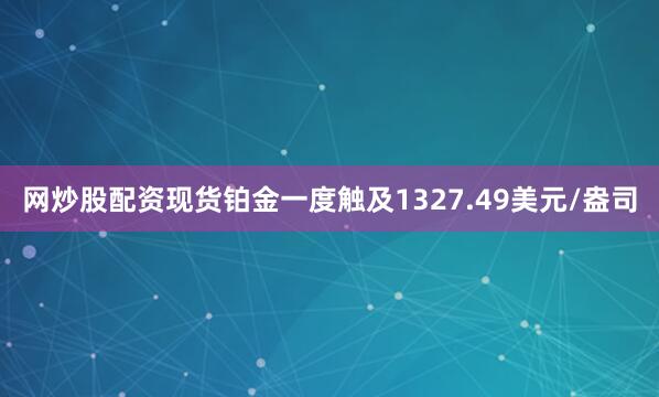 网炒股配资现货铂金一度触及1327.49美元/盎司