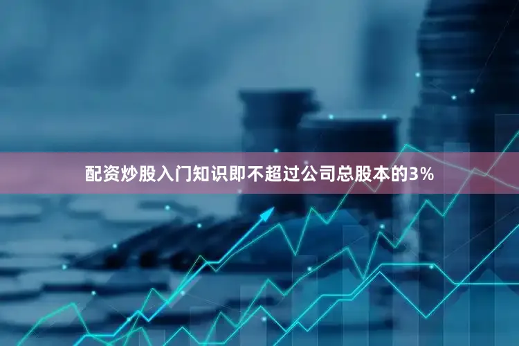 配资炒股入门知识即不超过公司总股本的3%
