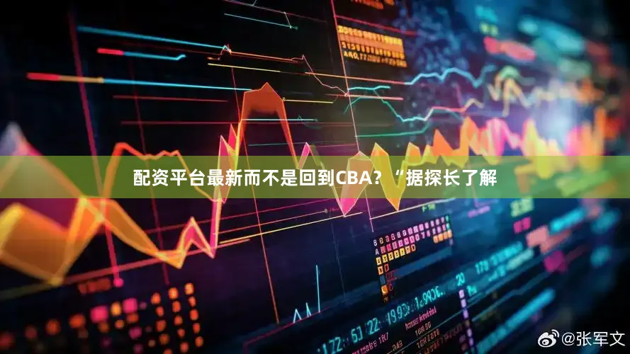 配资平台最新而不是回到CBA？“据探长了解
