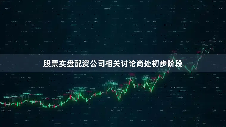 股票实盘配资公司相关讨论尚处初步阶段