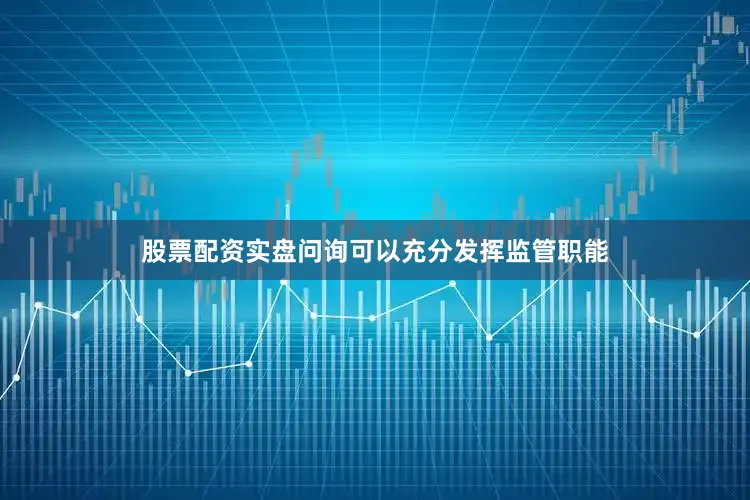 股票配资实盘问询可以充分发挥监管职能