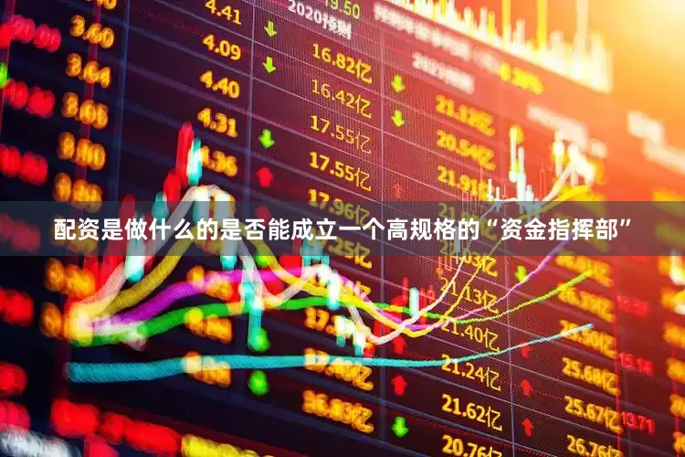 配资是做什么的是否能成立一个高规格的“资金指挥部”