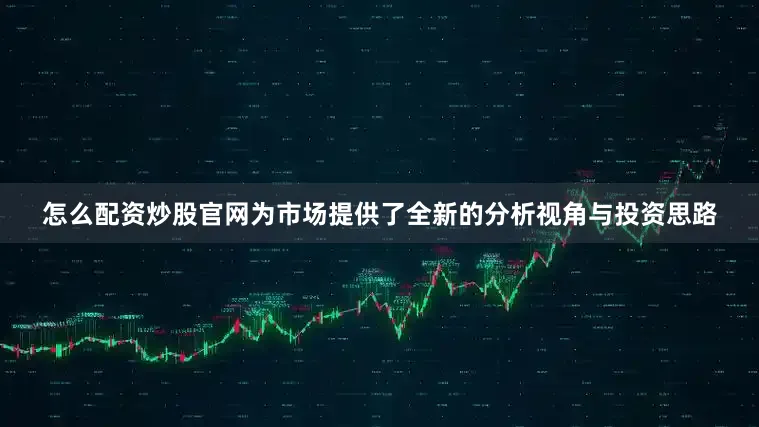 怎么配资炒股官网为市场提供了全新的分析视角与投资思路