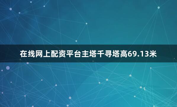 在线网上配资平台主塔千寻塔高69.13米