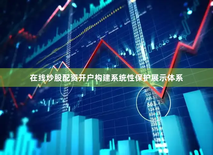 在线炒股配资开户构建系统性保护展示体系