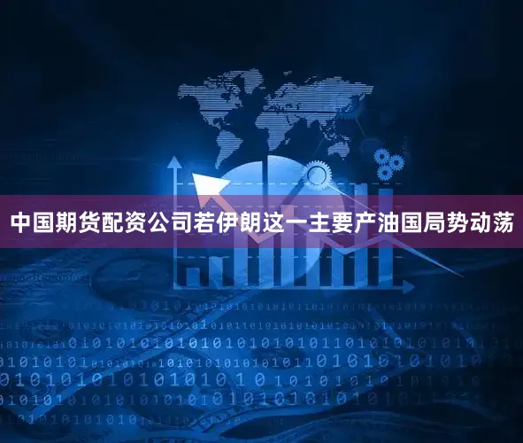 中国期货配资公司若伊朗这一主要产油国局势动荡