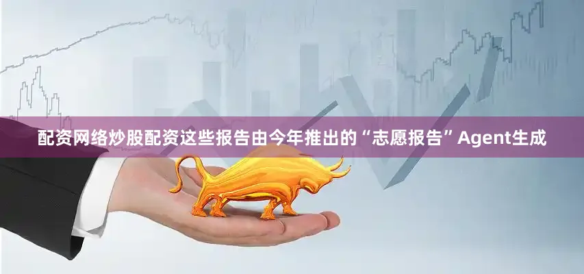 配资网络炒股配资这些报告由今年推出的“志愿报告”Agent生成
