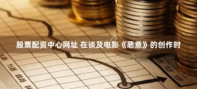 股票配资中心网址 在谈及电影《恶意》的创作时
