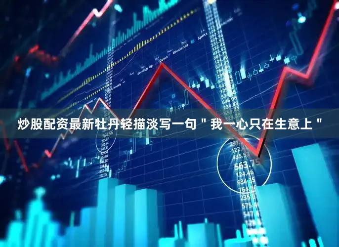 炒股配资最新牡丹轻描淡写一句＂我一心只在生意上＂