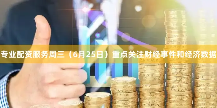 专业配资服务周三（6月25日）重点关注财经事件和经济数据