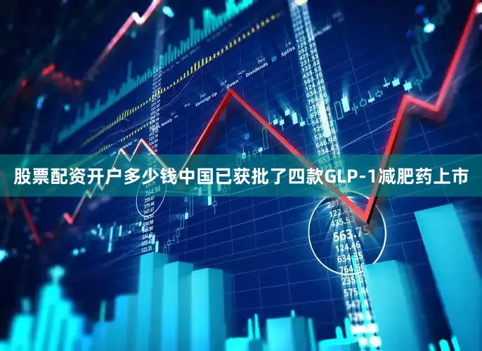 股票配资开户多少钱中国已获批了四款GLP-1减肥药上市