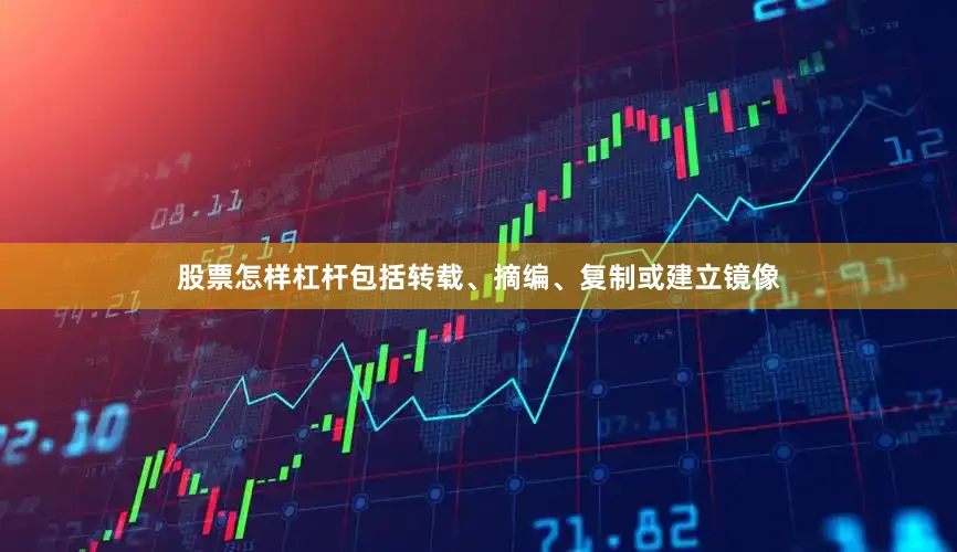 股票怎样杠杆包括转载、摘编、复制或建立镜像
