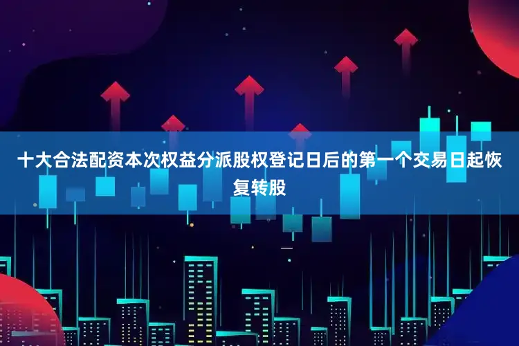 十大合法配资本次权益分派股权登记日后的第一个交易日起恢复转股