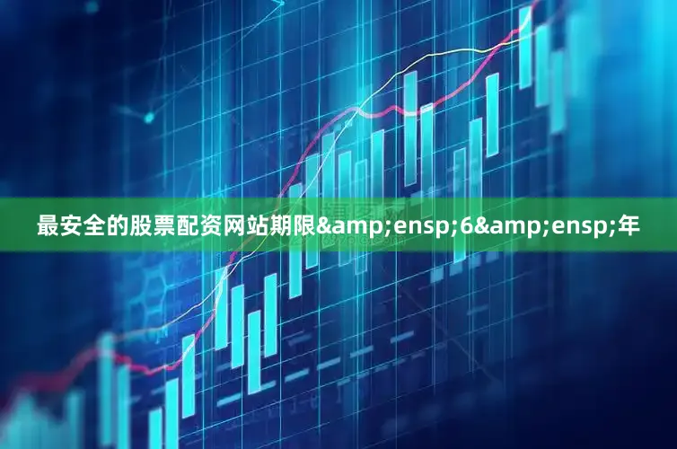 最安全的股票配资网站期限&ensp;6&ensp;年