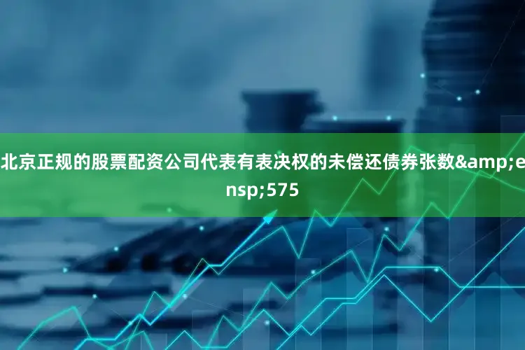 北京正规的股票配资公司代表有表决权的未偿还债券张数&ensp;575