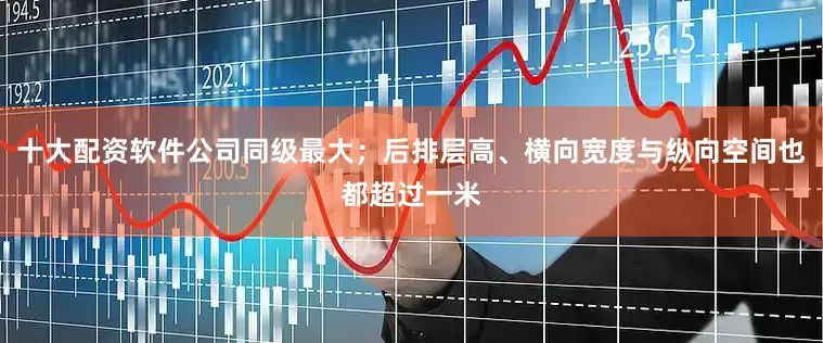 十大配资软件公司同级最大；后排层高、横向宽度与纵向空间也都超过一米