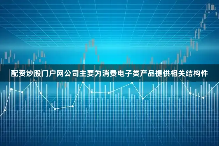 配资炒股门户网公司主要为消费电子类产品提供相关结构件