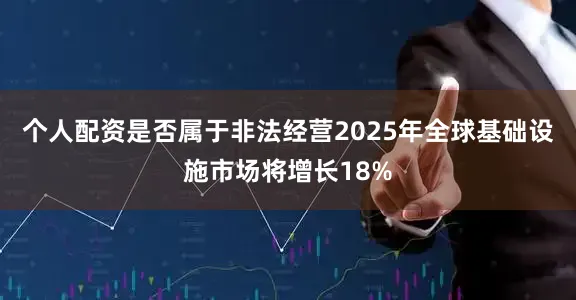 个人配资是否属于非法经营2025年全球基础设施市场将增长18%