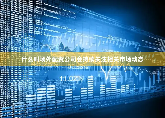 什么叫场外配资公司会持续关注相关市场动态