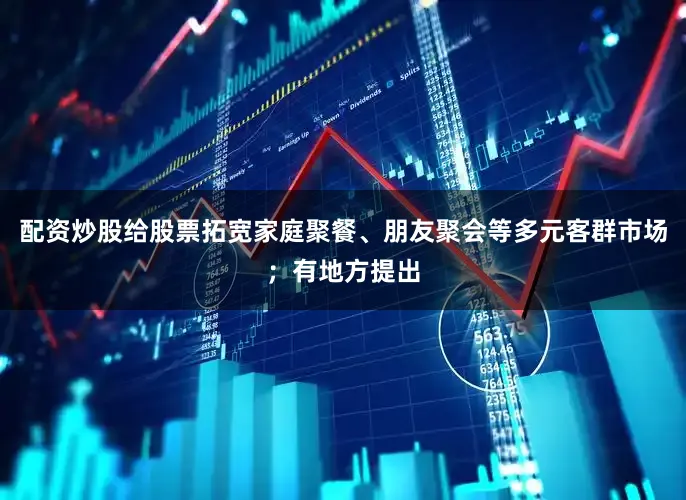 配资炒股给股票拓宽家庭聚餐、朋友聚会等多元客群市场；有地方提出