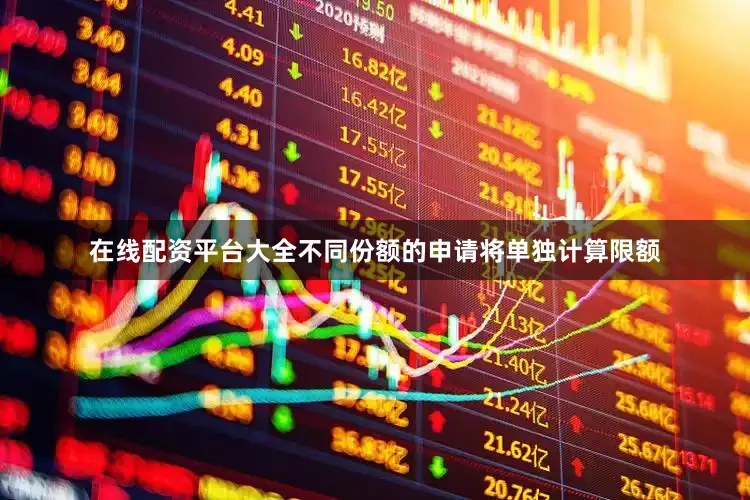 在线配资平台大全不同份额的申请将单独计算限额