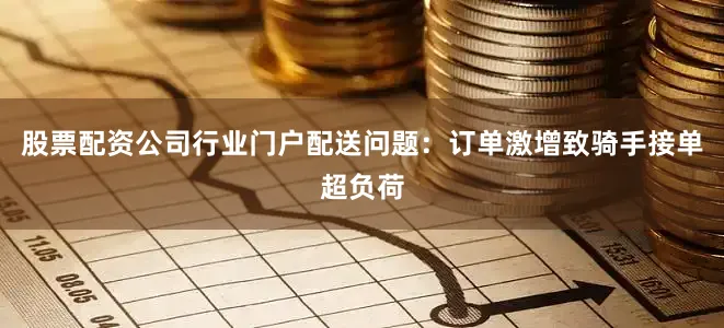 股票配资公司行业门户配送问题：订单激增致骑手接单超负荷
