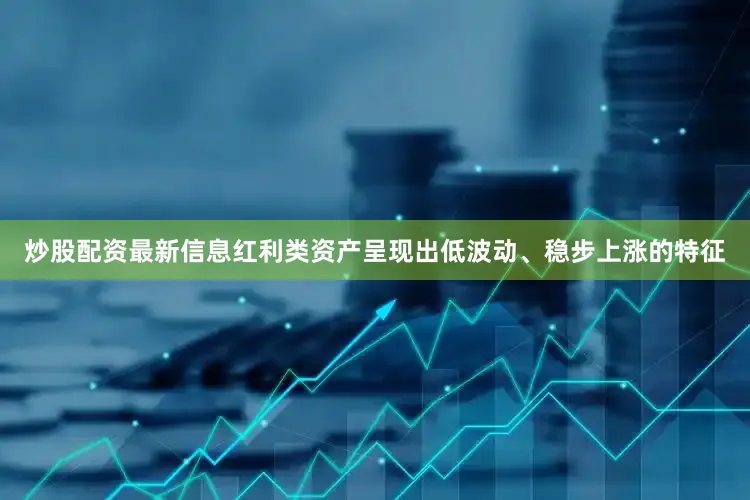 炒股配资最新信息红利类资产呈现出低波动、稳步上涨的特征