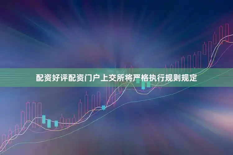配资好评配资门户上交所将严格执行规则规定