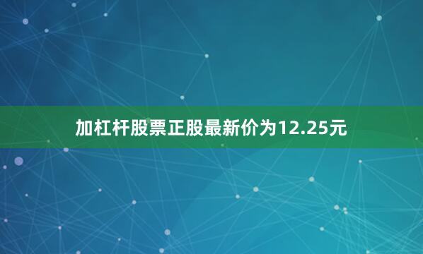 加杠杆股票正股最新价为12.25元