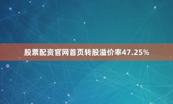 股票配资官网首页转股溢价率47.25%
