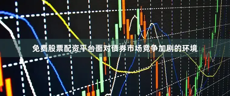 免费股票配资平台面对债券市场竞争加剧的环境