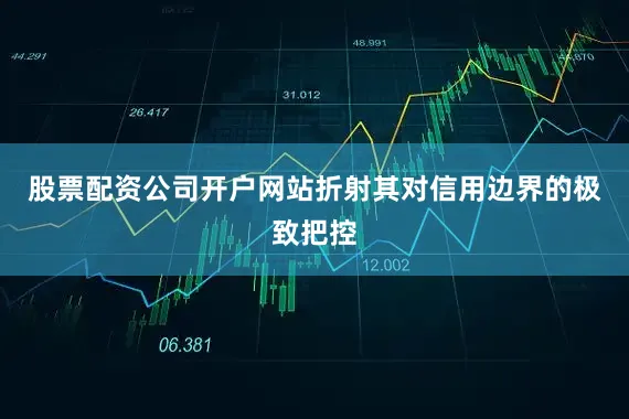 股票配资公司开户网站折射其对信用边界的极致把控