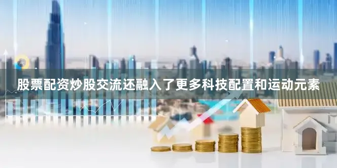 股票配资炒股交流还融入了更多科技配置和运动元素