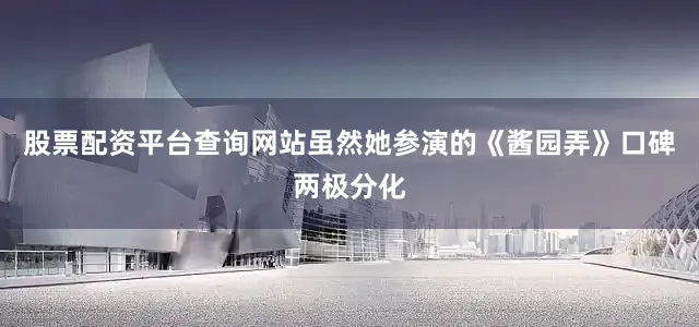 股票配资平台查询网站虽然她参演的《酱园弄》口碑两极分化
