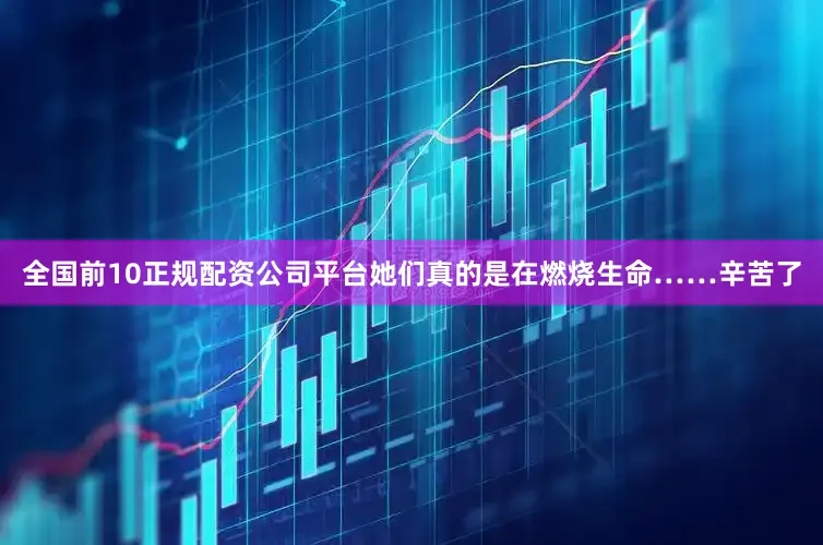 全国前10正规配资公司平台她们真的是在燃烧生命……辛苦了
