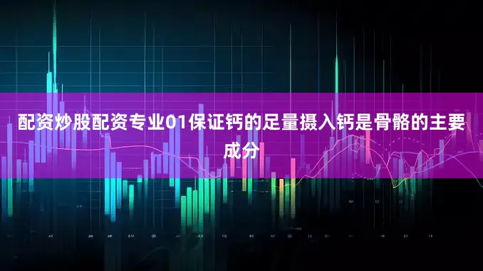 配资炒股配资专业01保证钙的足量摄入钙是骨骼的主要成分