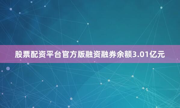 股票配资平台官方版融资融券余额3.01亿元