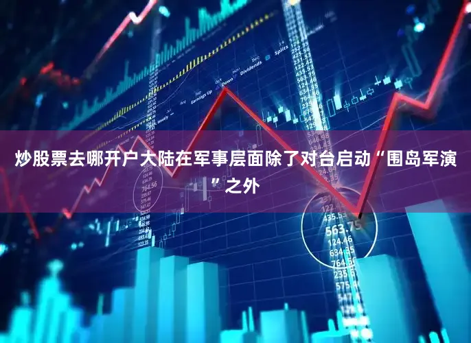 炒股票去哪开户大陆在军事层面除了对台启动“围岛军演”之外