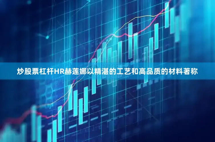 炒股票杠杆HR赫莲娜以精湛的工艺和高品质的材料著称
