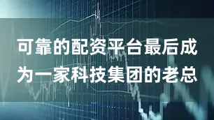 可靠的配资平台最后成为一家科技集团的老总