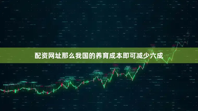 配资网址那么我国的养育成本即可减少六成