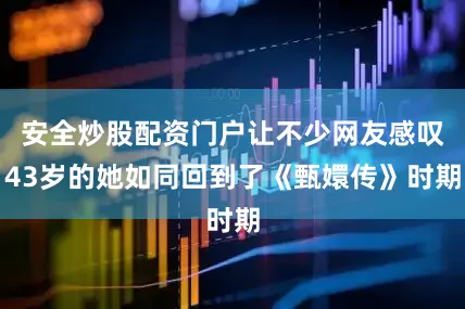 安全炒股配资门户让不少网友感叹43岁的她如同回到了《甄嬛传》时期