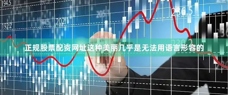 正规股票配资网址这种美丽几乎是无法用语言形容的