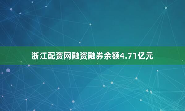 浙江配资网融资融券余额4.71亿元