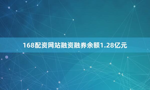 168配资网站融资融券余额1.28亿元