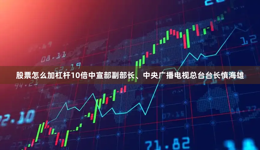 股票怎么加杠杆10倍中宣部副部长、中央广播电视总台台长慎海雄