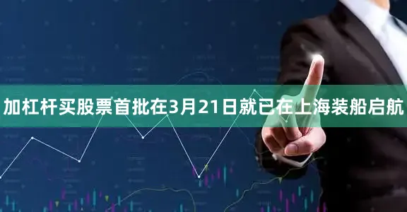 加杠杆买股票首批在3月21日就已在上海装船启航