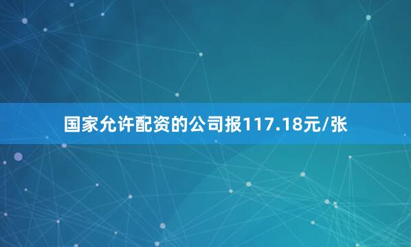 国家允许配资的公司报117.18元/张
